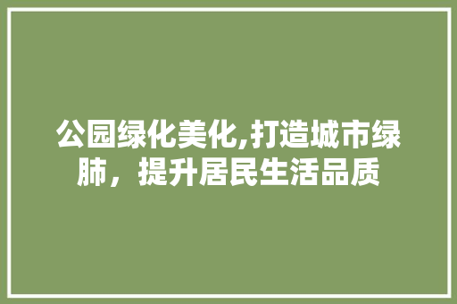 公园绿化美化,打造城市绿肺，提升居民生活品质 品种特性