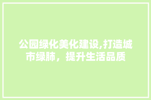 公园绿化美化建设,打造城市绿肺，提升生活品质