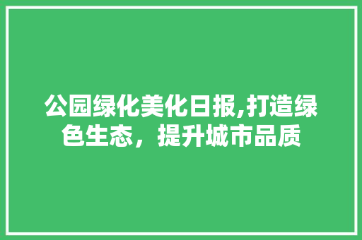 公园绿化美化日报,打造绿色生态，提升城市品质