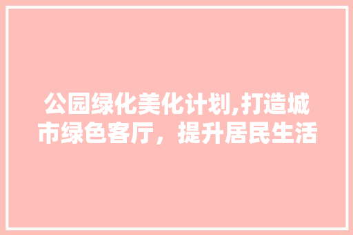 公园绿化美化计划,打造城市绿色客厅，提升居民生活品质 修剪方法