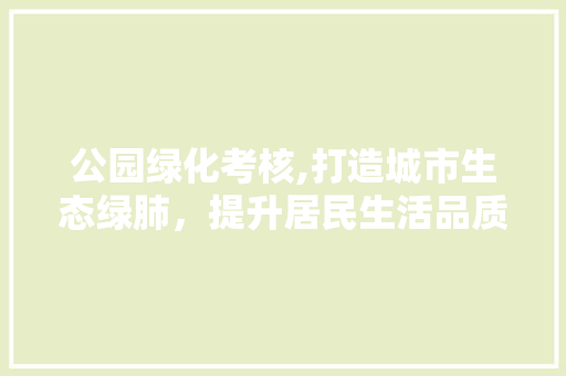 公园绿化考核,打造城市生态绿肺，提升居民生活品质