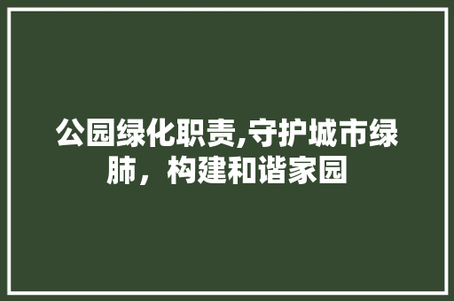 公园绿化职责,守护城市绿肺，构建和谐家园