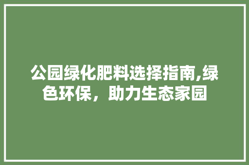 公园绿化肥料选择指南,绿色环保，助力生态家园