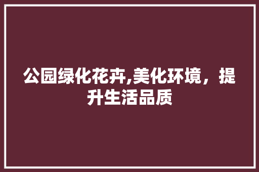 公园绿化花卉,美化环境，提升生活品质