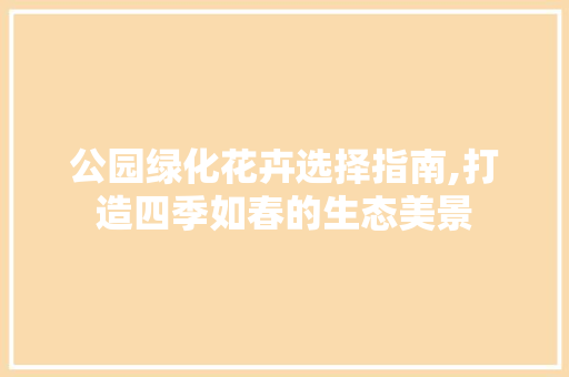 公园绿化花卉选择指南,打造四季如春的生态美景 果树修剪整形
