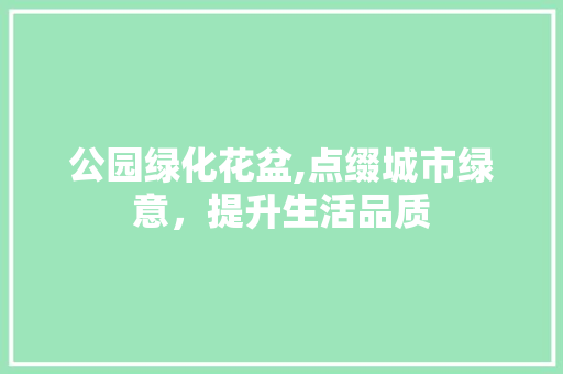 公园绿化花盆,点缀城市绿意，提升生活品质 土壤管理