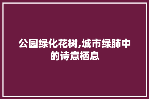 公园绿化花树,城市绿肺中的诗意栖息