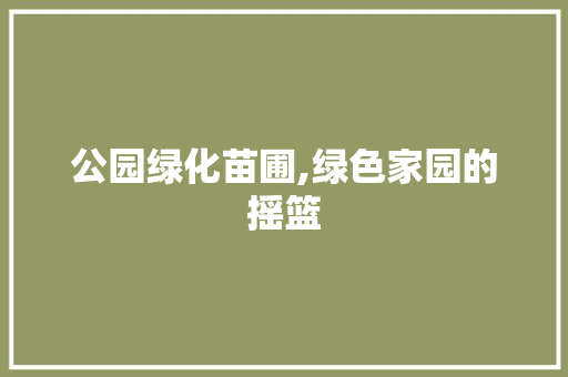 公园绿化苗圃,绿色家园的摇篮