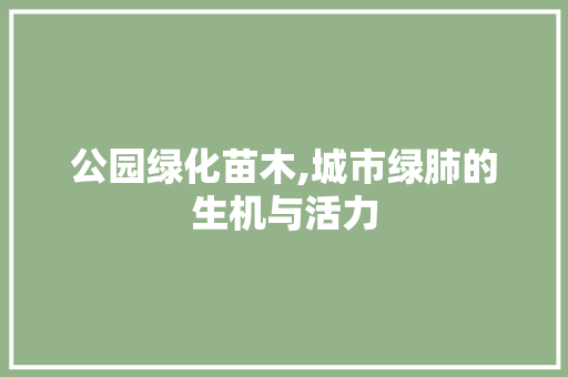 公园绿化苗木,城市绿肺的生机与活力