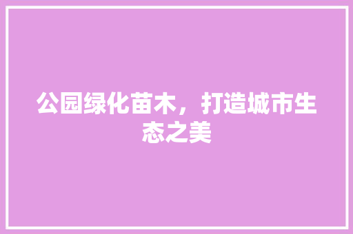 公园绿化苗木，打造城市生态之美