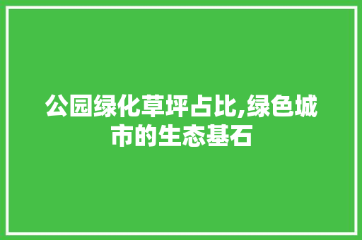 公园绿化草坪占比,绿色城市的生态基石