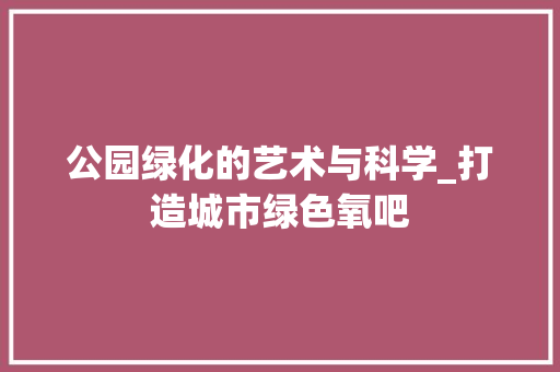 公园绿化的艺术与科学_打造城市绿色氧吧