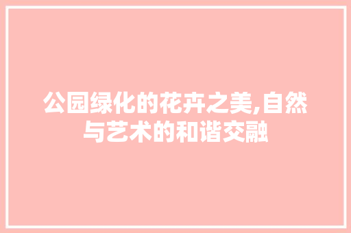 公园绿化的花卉之美,自然与艺术的和谐交融 修剪方法