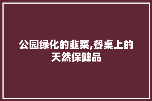 公园绿化的韭菜,餐桌上的天然保健品