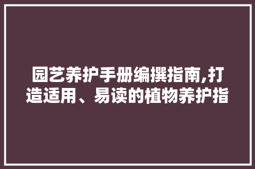 园艺养护手册编撰指南,打造适用、易读的植物养护指南