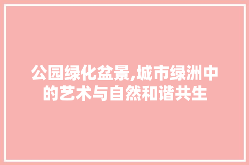 公园绿化盆景,城市绿洲中的艺术与自然和谐共生