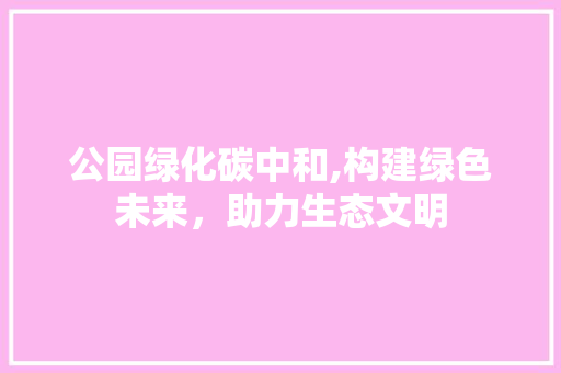 公园绿化碳中和,构建绿色未来，助力生态文明