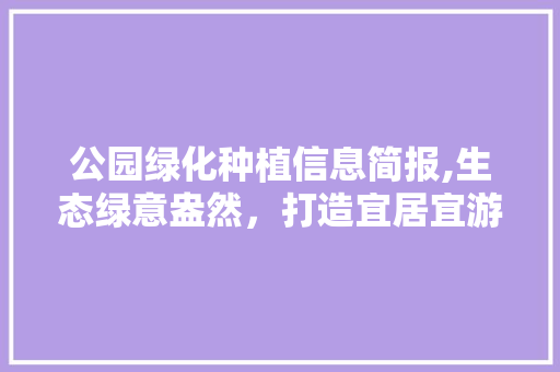 公园绿化种植信息简报,生态绿意盎然，打造宜居宜游环境