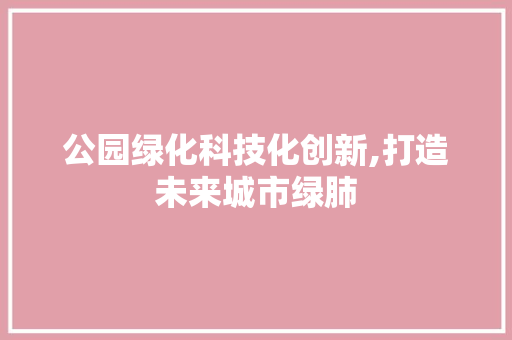公园绿化科技化创新,打造未来城市绿肺