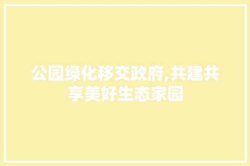 公园绿化移交政府,共建共享美好生态家园