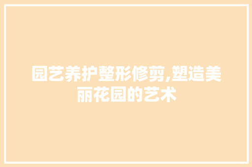 园艺养护整形修剪,塑造美丽花园的艺术