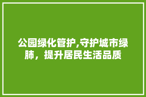 公园绿化管护,守护城市绿肺，提升居民生活品质