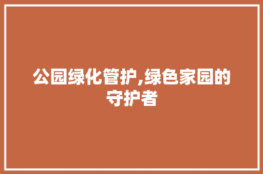 公园绿化管护,绿色家园的守护者
