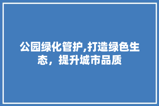 公园绿化管护,打造绿色生态，提升城市品质