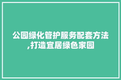 公园绿化管护服务配套方法,打造宜居绿色家园