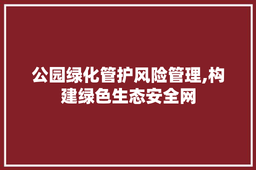 公园绿化管护风险管理,构建绿色生态安全网
