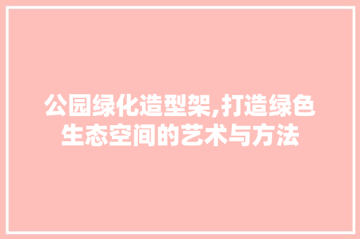 公园绿化造型架,打造绿色生态空间的艺术与方法