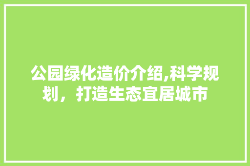 公园绿化造价介绍,科学规划，打造生态宜居城市