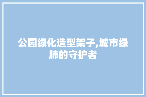 公园绿化造型架子,城市绿肺的守护者