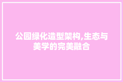 公园绿化造型架构,生态与美学的完美融合