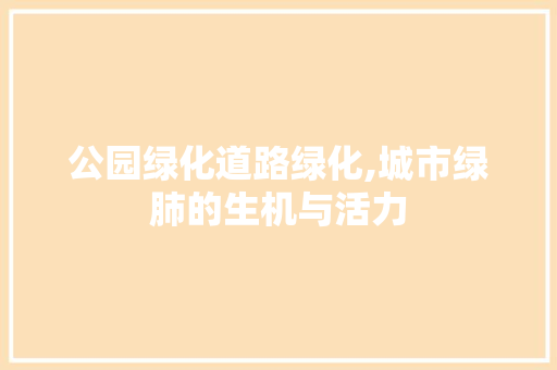 公园绿化道路绿化,城市绿肺的生机与活力