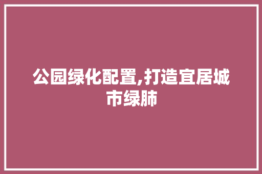 公园绿化配置,打造宜居城市绿肺