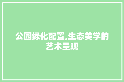 公园绿化配置,生态美学的艺术呈现