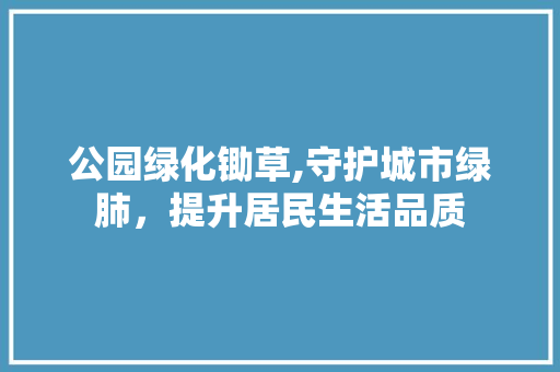 公园绿化锄草,守护城市绿肺，提升居民生活品质