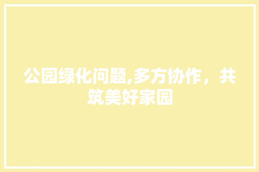 公园绿化问题,多方协作，共筑美好家园