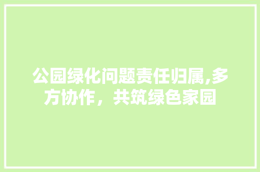 公园绿化问题责任归属,多方协作，共筑绿色家园