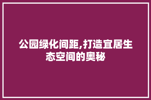 公园绿化间距,打造宜居生态空间的奥秘