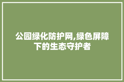 公园绿化防护网,绿色屏障下的生态守护者