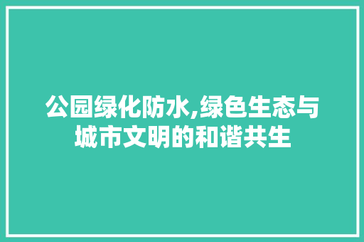公园绿化防水,绿色生态与城市文明的和谐共生