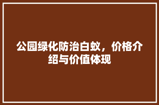 公园绿化防治白蚁，价格介绍与价值体现