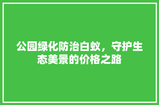 公园绿化防治白蚁，守护生态美景的价格之路