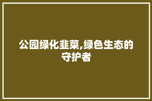 公园绿化韭菜,绿色生态的守护者