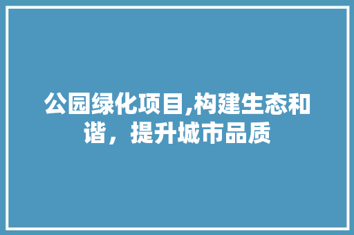 公园绿化项目,构建生态和谐，提升城市品质