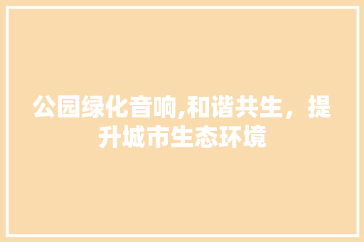 公园绿化音响,和谐共生，提升城市生态环境