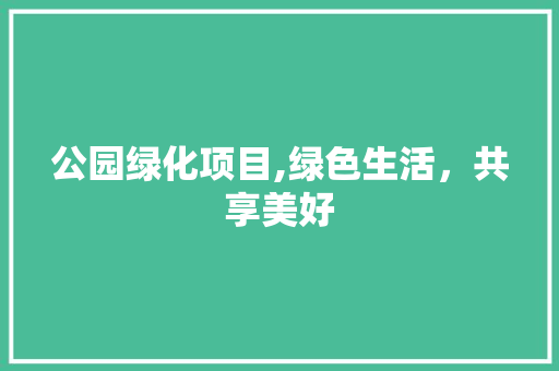 公园绿化项目,绿色生活，共享美好 果树种植技术