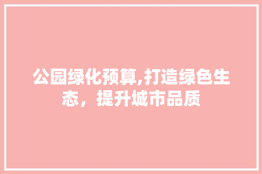 公园绿化预算,打造绿色生态，提升城市品质